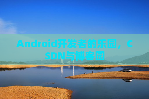Android开发者的乐园，CSDN与博客园