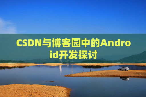 CSDN与博客园中的Android开发探讨